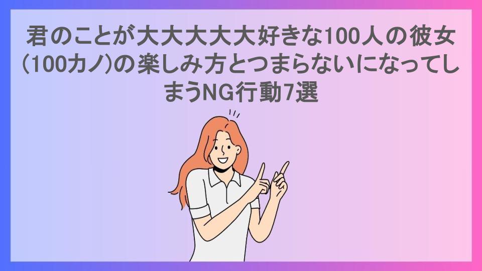 君のことが大大大大大好きな100人の彼女(100カノ)の楽しみ方とつまらないになってしまうNG行動7選